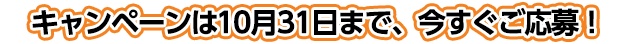 キャンペーンは10月31日まで、今すぐご応募！！