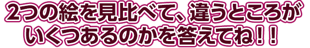 2つの絵を見比べて、違うところがいくつあるのかを答えてね！！