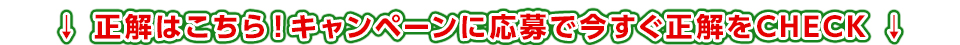 正解はこちら！キャンペーンに応募で今すぐ正解をCHECK