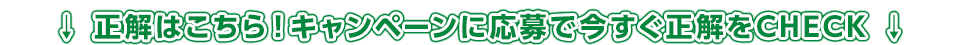 正解はこちら！キャンペーンに応募で今すぐ正解をCHECK