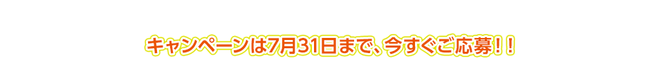 キャンペーンは7月31日まで、今すぐご応募！！