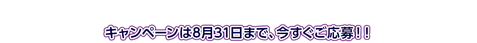 キャンペーンは8月31日まで、今すぐご応募！！