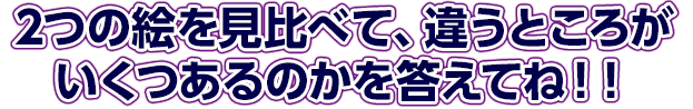 2つの絵を見比べて、違うところがいくつあるのかを答えてね！！