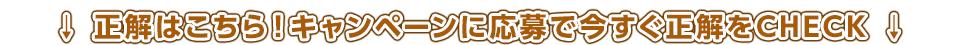 正解はこちら！キャンペーンに応募で今すぐ正解をCHECK
