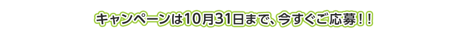 キャンペーンは10月31日まで、今すぐご応募！！