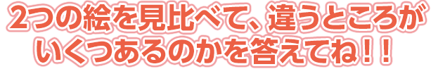 2つの絵を見比べて、違うところがいくつあるのかを答えてね！！