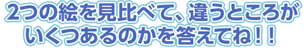 2つの絵を見比べて、違うところがいくつあるのかを答えてね！！