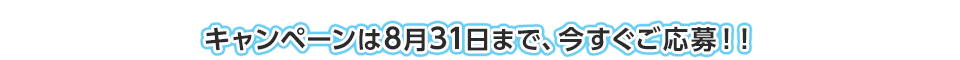 キャンペーンは8月31日まで、今すぐご応募！！