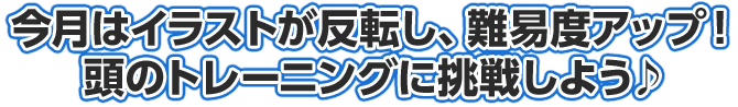 今月はイラストが反転し、難易度アップ！頭のトレーニングに挑戦しよう♪