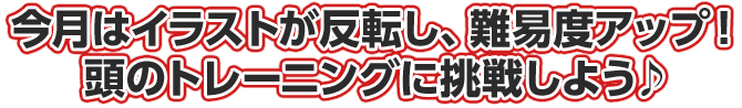 今月はイラストが反転し、難易度アップ！頭のトレーニングに挑戦しよう♪