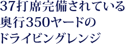 37打席完備されている奥行350ヤードのドライビングレンジ