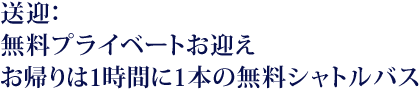 送迎：無料プライベートお迎え・お帰りは1時間に1本の無料シャトルバス