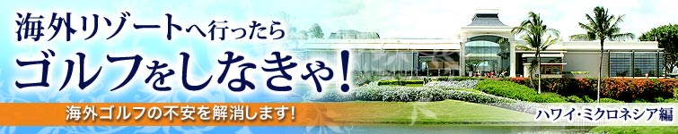 海外リゾートへ行ったらゴルフをしなきゃ！　ハワイ・ミクロネシア編